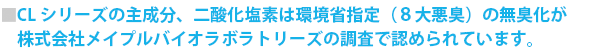 CLシリーズの主成分、二酸化塩素は環境省指定(8大悪臭)の無臭化が株式会社メイプルバイオラボラトリーズの調査で認められています。